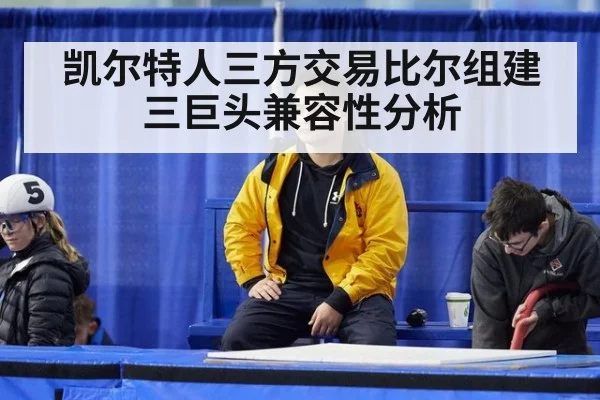 凯尔特人三方交易比尔组建三巨头兼容性分析
