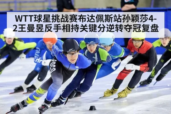 WTT球星挑战赛布达佩斯站孙颖莎4-2王曼昱反手相持关键分逆转夺冠复盘