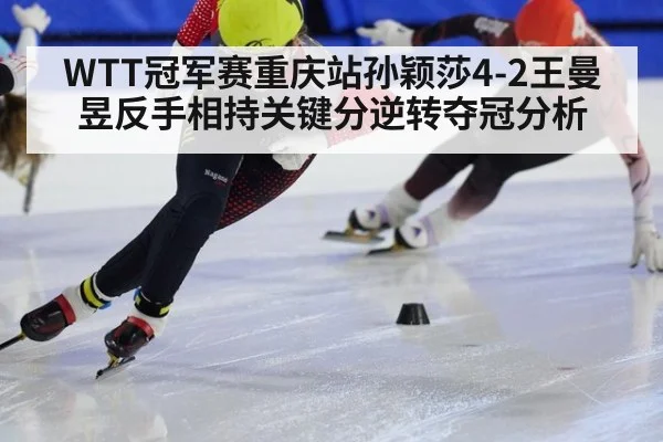 WTT冠军赛重庆站孙颖莎4-2王曼昱反手相持关键分逆转夺冠分析