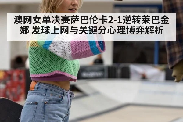 澳网女单决赛萨巴伦卡2-1逆转莱巴金娜 发球上网与关键分心理博弈解析