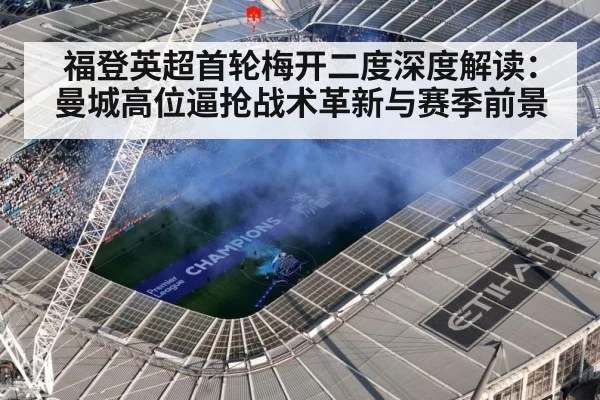 福登英超首轮梅开二度深度解读：曼城高位逼抢战术革新与赛季前景