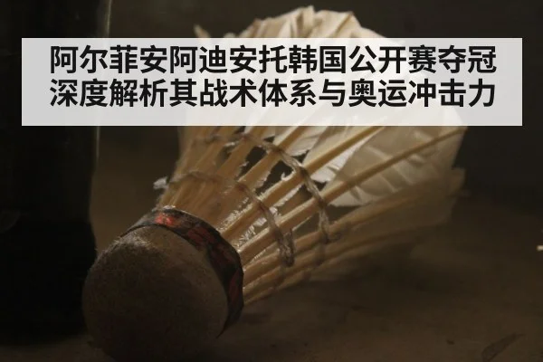 阿尔菲安阿迪安托韩国公开赛夺冠 深度解析其战术体系与奥运冲击力