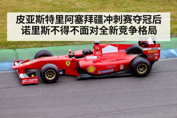 皮亚斯特里阿塞拜疆冲刺赛夺冠后诺里斯不得不面对全新竞争格局