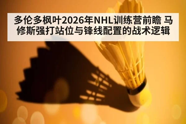 多伦多枫叶2026年NHL训练营前瞻 马修斯强打站位与锋线配置的战术逻辑
