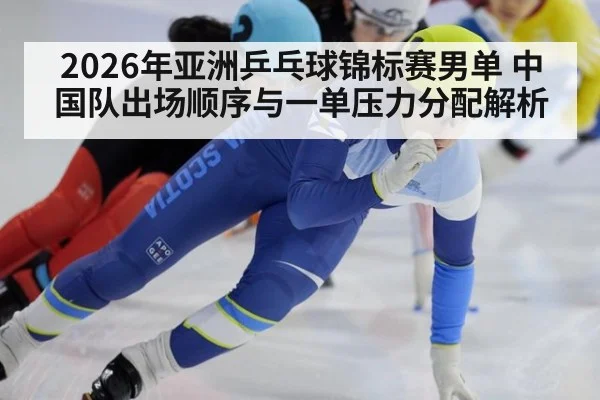 2026年亚洲乒乓球锦标赛男单 中国队出场顺序与一单压力分配解析