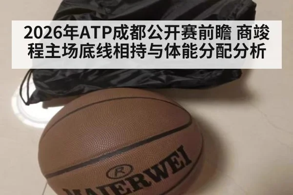 2026年ATP成都公开赛前瞻 商竣程主场底线相持与体能分配分析