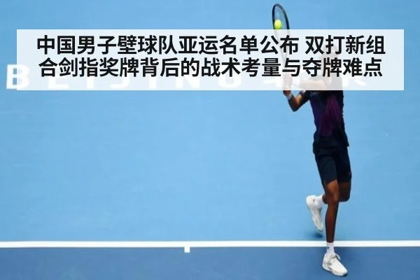 中国男子壁球队亚运名单公布 双打新组合剑指奖牌背后的战术考量与夺牌难点