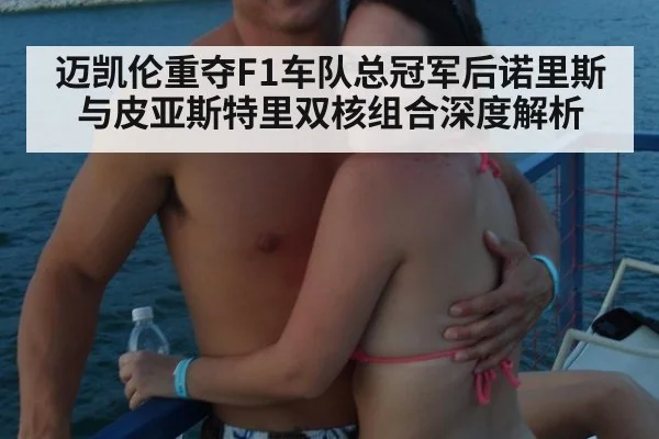 迈凯伦重夺F1车队总冠军后诺里斯与皮亚斯特里双核组合深度解析
